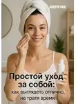 Андрей Кид - Простой уход за собой: как выглядеть отлично, не тратя время и деньги