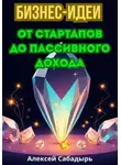 Алексей Сабадырь - Бизнес-идеи от стартапов до пассивного дохода