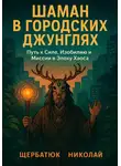 Николай Щербатюк - Шаман В Городских Джунглях: Путь к Силе, Изобилию и Миссии в Эпоху Хаоса