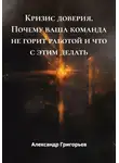 Александр Григорьев - Кризис доверия. Почему ваша команда не горит работой и что с этим делать