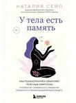 Наталия Сейо - У тела есть память. Как психосоматика объясняет телесные симптомы и помогает справиться с травмами прошлого и переживаниями настоящего