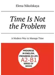 Elena Nikolskaya - Time is not the problem. A modern way to manage time