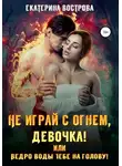 Екатерина Вострова - Не играй с огнем девочка, или Ведро воды тебе на голову!