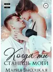 Мария Высоцкая - Когда ты станешь моей. Книга 1
