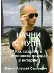 Алексей Фомин - Начни с нуля! Как создавать источники дохода через интернет?