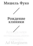 Мишель Фуко - Рождение клиники. Археология медицинского взгляда