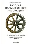 Глеб Архангельский - Русская промышленная революция: Управленческие уроки первой половины XIX века