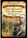 Александр Бобров - Как Брусилов спас Францию. Хроника легендарного прорыва