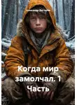Александр Дегтярёв - Когда мир замолчал. 1 Часть