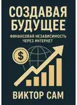 Виктор Сам - Создавая будущее. Финансовая независимость через интернет