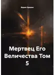 Вадим Оришин - Мертвец Его Величества Том 5