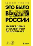 Аркадий Романов - Это было в России. Музыка 2010-х от кальян-рэпа до постпанка