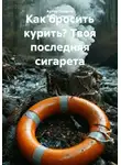 Артур Газаров - Как бросить курить? Твоя последняя сигарета