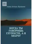 Анна Атталь-Бушуева - Когда ты говоришь глупости, а я молчу