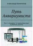 Александр Капитонов - Путь Аквариумиста. Том 1. Аквариум: от зарождения идеи к рабочему проекту
