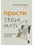 Ярослава Рындина - Прости твою мать. Книга-освобождение от вины, обид и ожиданий