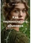 Анна Веритас - Как перевоспитать абьюзера