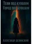 Александр Делинский - Тени под куполом. Город под куполом. Книга 2