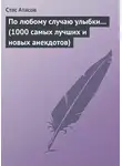 Стас Атасов - По любому случаю улыбки… (1000 самых лучших и новых анекдотов)