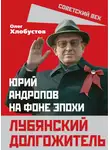 Олег Хлобустов - Лубянский долгожитель. Юрий Андропов на фоне эпохи