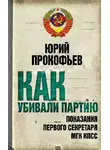 Юрий Прокофьев - Как убивали партию. Показания Первого Секретаря МГК КПСС