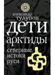 Александр Тулупов - Дети Арктиды. Северные истоки Руси