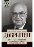 Анатолий Добрынин - Сугубо доверительно. Посол в Вашингтоне при шести президентах США. 1962–1986 гг.
