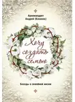 Андрей Конанос - Хочу создать семью. Беседы о семейной жизни