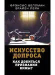 Фрэнсис Веллман - Искусство допроса. Как добиться признания вины?