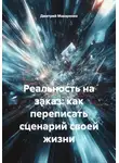 Дмитрий Макаренко - Реальность на заказ: как переписать сценарий своей жизни