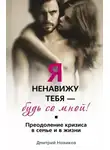 Дмитрий Новиков - Я ненавижу тебя – будь со мной! Преодоление кризиса в семье и в жизни