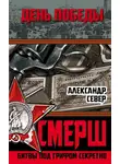 Александр Север - СМЕРШ. Битвы под грифом секретно