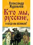 Александр Журавлев - Кто мы, русские, и когда мы возникли?