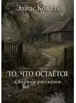 Элиас Коваль - ТО, ЧТО ОСТАЁТСЯ. Сборник рассказов