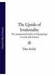 Дэн Ариели - The Upside of Irrationality: The Unexpected Benefits of Defying Logic at Work and at Home