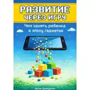 Постер книги Развитие через игру: Чем занять ребенка в эпоху гаджетов