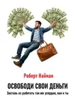 Роберт Найман - Освободи свои деньги. Заставь их работать так же усердно, как и ты