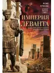 Рене Груссе - Империя Леванта. Древняя земля тлеющего конфликта между Востоком и Западом