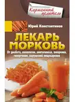 Юрій Константинов - Лекарь морковь. От диабета, онкологии, авитаминоза, ожирения, гипертонии, нарушений пищеварения