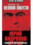 Олег Хлобустов - Юрий Андропов: реформатор или разрушитель?