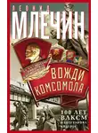Леонид Млечин - Вожди комсомола. 100 лет ВЛКСМ в биографиях лидеров