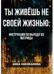 Anna Hardikainena - ТЫ ЖИВЁШЬ НЕ СВОЕЙ ЖИЗНЬЮ: ИНСТРУКЦИЯ ПО ВЫХОДУ ИЗ МАТРИЦЫ