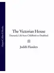 Джудит Фландерс - The Victorian House: Domestic Life from Childbirth to Deathbed