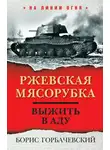 Борис Горбачевский - Ржевская мясорубка. Выжить в аду