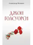 Александр Козенко - Джон Голсуорси. Жизнь, любовь, искусство