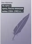 Олег Айрапетов - На пути к краху. Русско-японская война 1904–1905 гг. Военно-политическая история
