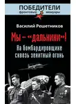 Василий Решетников - Мы – «дальники»! На бомбардировщике сквозь зенитный огонь