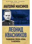 Анатолий Максимов - Леонид Квасников. Разведчик эпохи атома и космоса