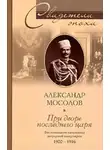 Александр Мосолов - При дворе последнего царя. Воспоминания начальника дворцовой канцелярии. 1900-1916