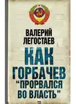 Валерий Легостаев - Как Горбачев «прорвался во власть»